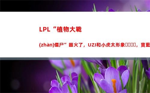 LPL“植物大戰(zhàn)僵尸”圖火了，UZI和小虎太形象，寶藍(lán)被黑出新高度，你有何看法？(Lpl電商大戰(zhàn))